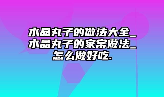 水晶丸子的做法大全_水晶丸子的家常做法_怎么做好吃.