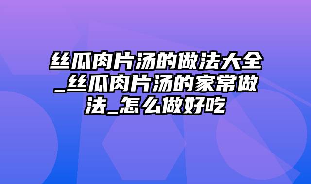 丝瓜肉片汤的做法大全_丝瓜肉片汤的家常做法_怎么做好吃