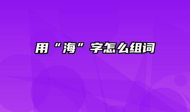 用“海”字怎么组词