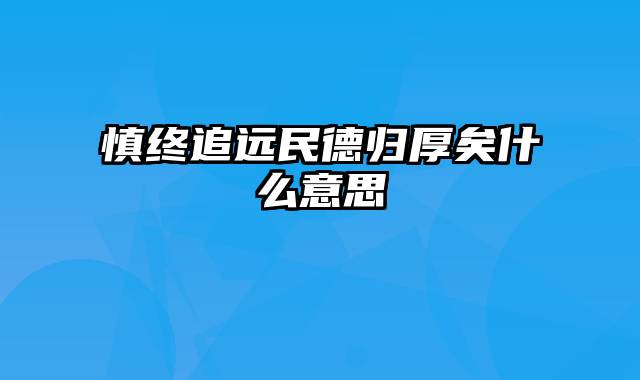 慎终追远民德归厚矣什么意思
