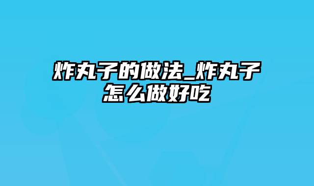 炸丸子的做法_炸丸子怎么做好吃