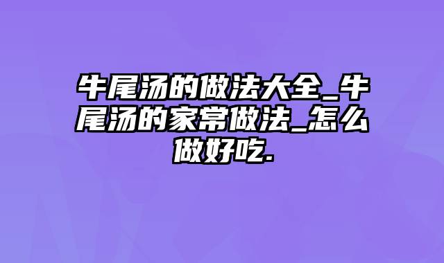 牛尾汤的做法大全_牛尾汤的家常做法_怎么做好吃.
