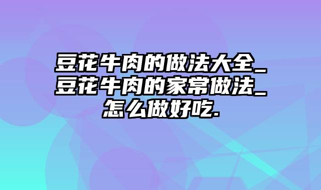 豆花牛肉的做法大全_豆花牛肉的家常做法_怎么做好吃.