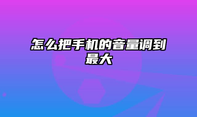 怎么把手机的音量调到最大