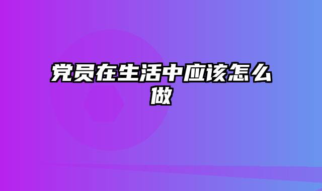 党员在生活中应该怎么做