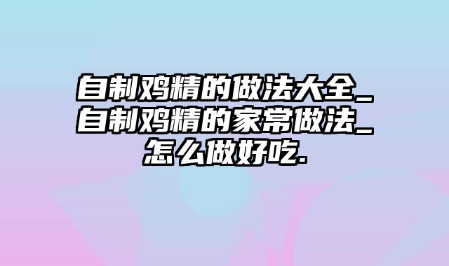 自制鸡精的做法大全_自制鸡精的家常做法_怎么做好吃.