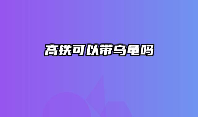 高铁可以带乌龟吗