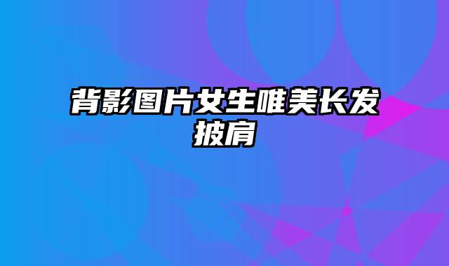 背影图片女生唯美长发披肩
