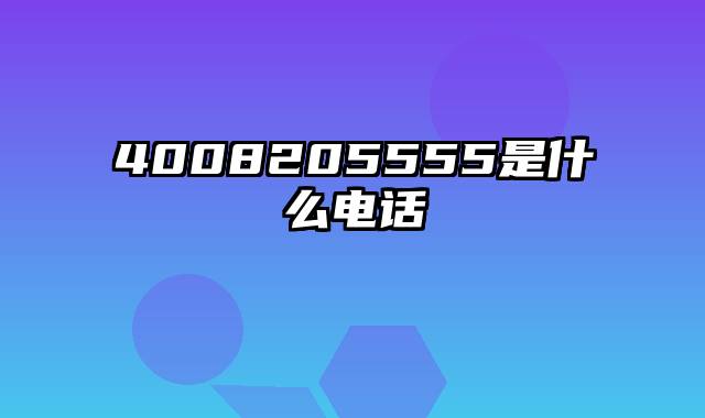 4008205555是什么电话