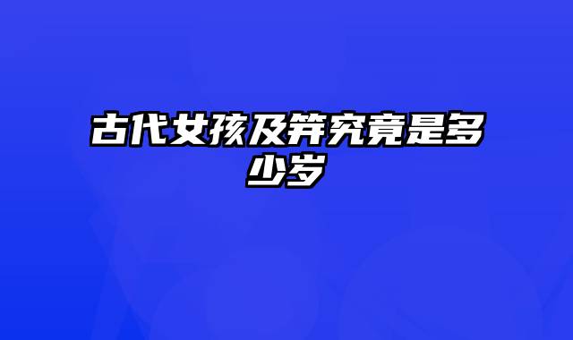 古代女孩及笄究竟是多少岁