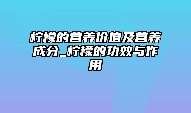 柠檬的营养价值及营养成分_柠檬的功效与作用