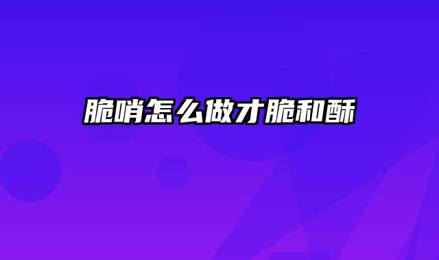 脆哨怎么做才脆和酥