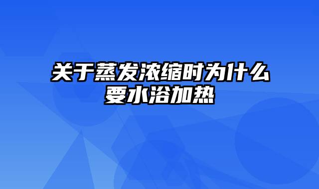 关于蒸发浓缩时为什么要水浴加热