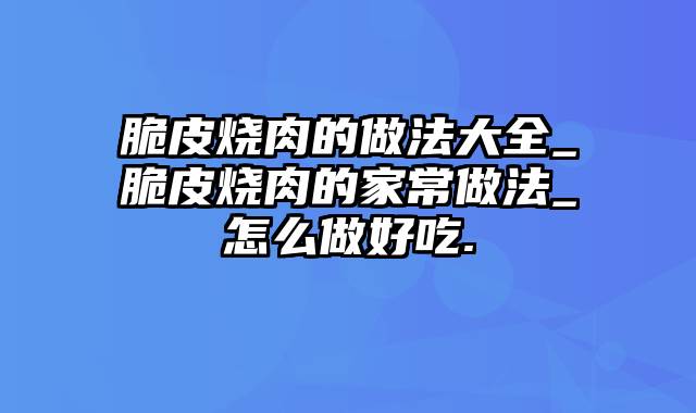 脆皮烧肉的做法大全_脆皮烧肉的家常做法_怎么做好吃.