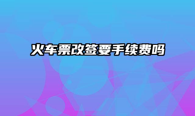 火车票改签要手续费吗