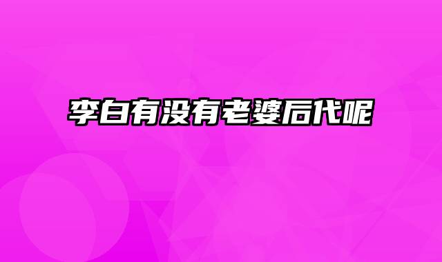 李白有没有老婆后代呢
