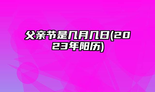 父亲节是几月几日(2023年阳历)