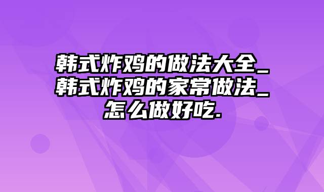 韩式炸鸡的做法大全_韩式炸鸡的家常做法_怎么做好吃.