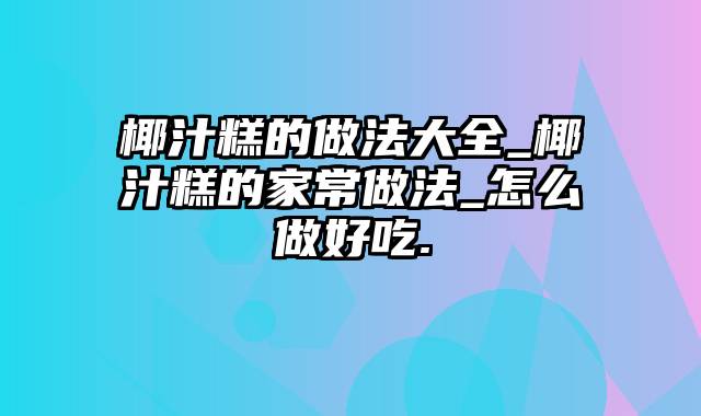 椰汁糕的做法大全_椰汁糕的家常做法_怎么做好吃.