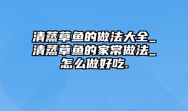 清蒸草鱼的做法大全_清蒸草鱼的家常做法_怎么做好吃.