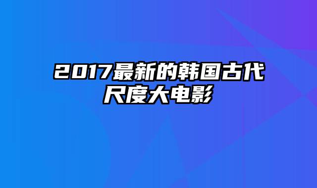 2017最新的韩国古代尺度大电影
