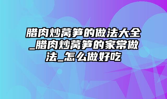 腊肉炒莴笋的做法大全_腊肉炒莴笋的家常做法_怎么做好吃