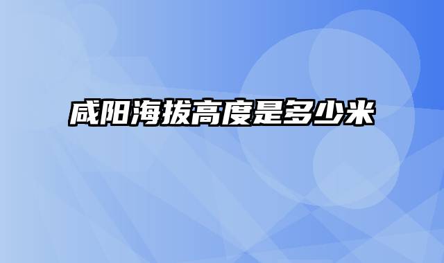 咸阳海拔高度是多少米
