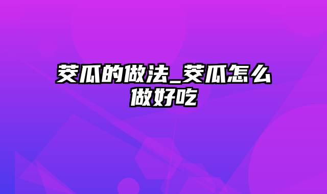 茭瓜的做法_茭瓜怎么做好吃
