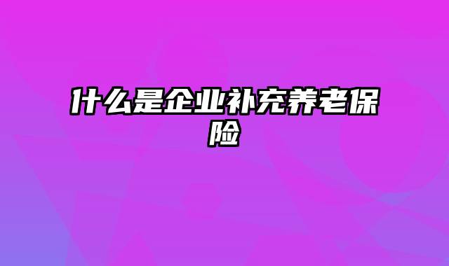 什么是企业补充养老保险