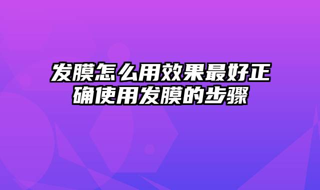 发膜怎么用效果最好正确使用发膜的步骤