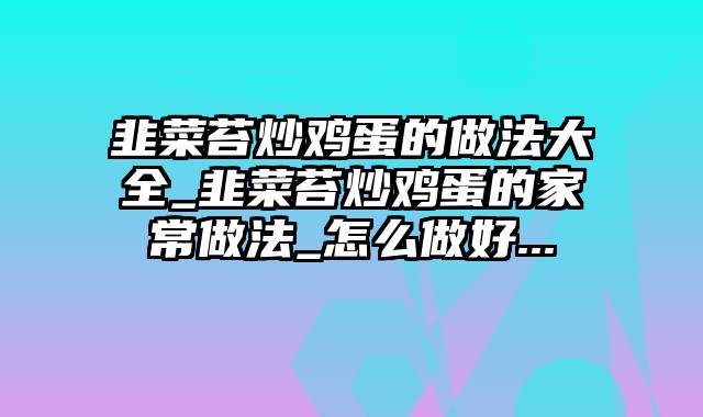 韭菜苔炒鸡蛋的做法大全_韭菜苔炒鸡蛋的家常做法_怎么做好...