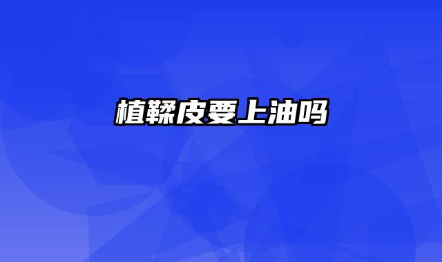 植鞣皮要上油吗