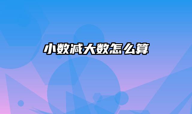 小数减大数怎么算