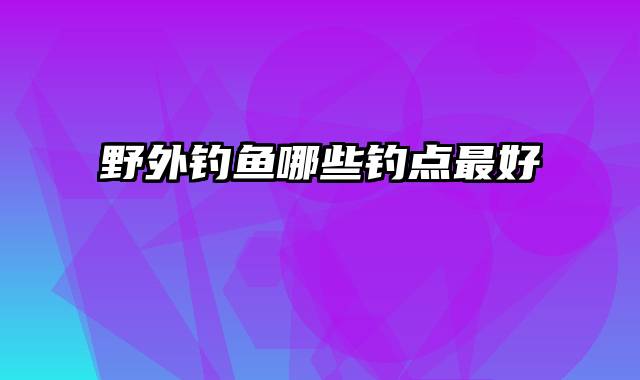 野外钓鱼哪些钓点最好