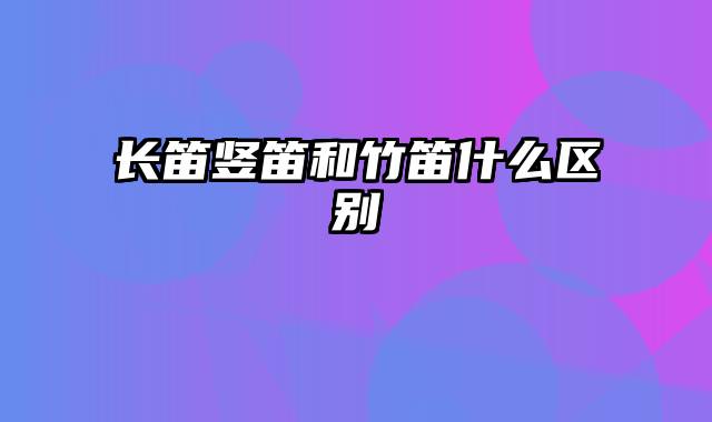 长笛竖笛和竹笛什么区别