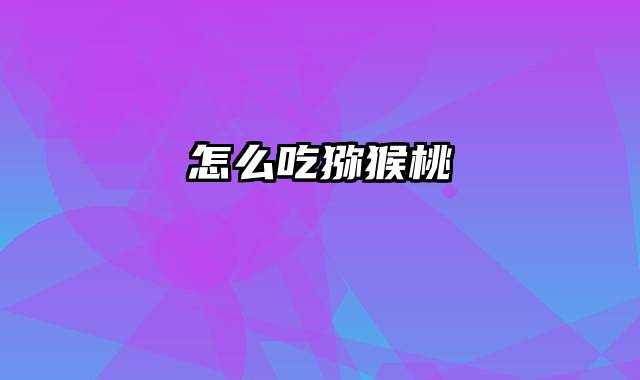 怎么吃猕猴桃
