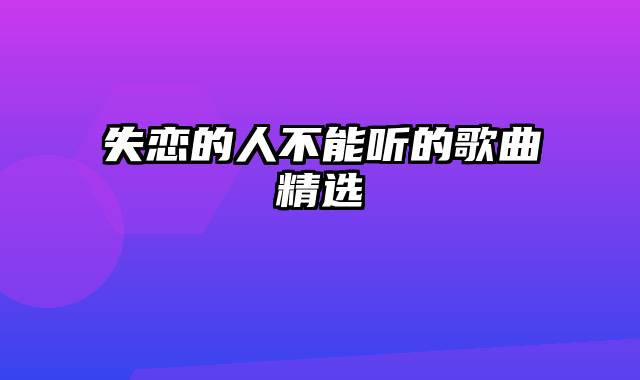 失恋的人不能听的歌曲精选