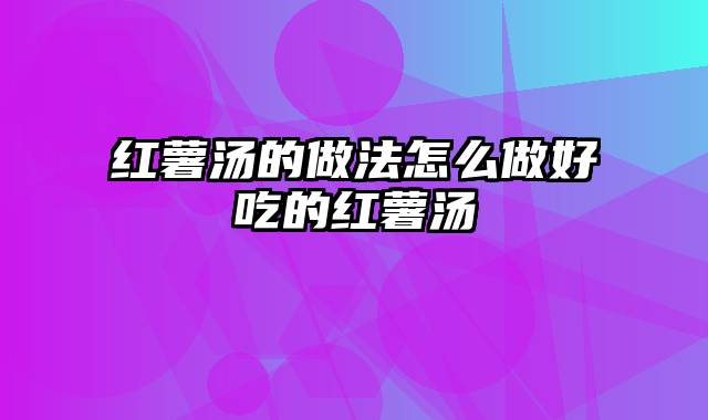 红薯汤的做法怎么做好吃的红薯汤