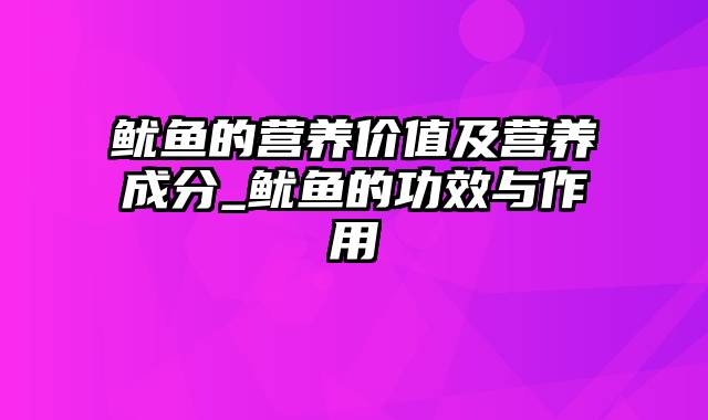 鱿鱼的营养价值及营养成分_鱿鱼的功效与作用