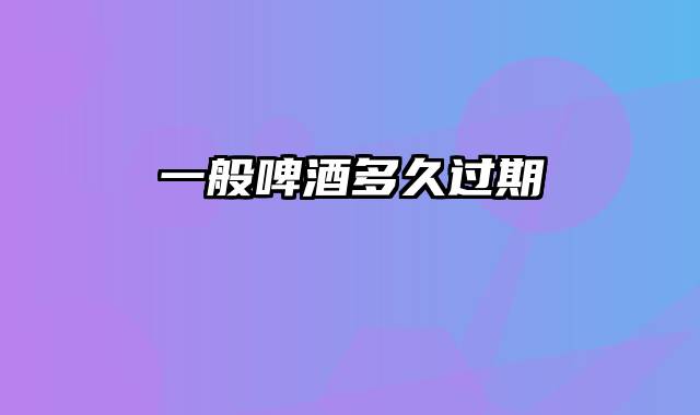 一般啤酒多久过期