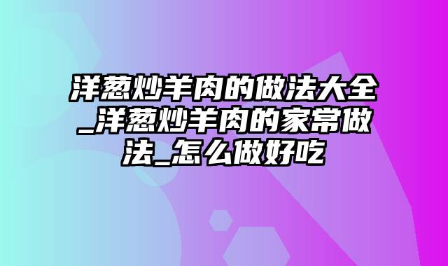 洋葱炒羊肉的做法大全_洋葱炒羊肉的家常做法_怎么做好吃