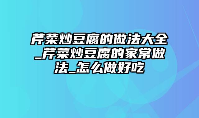 芹菜炒豆腐的做法大全_芹菜炒豆腐的家常做法_怎么做好吃
