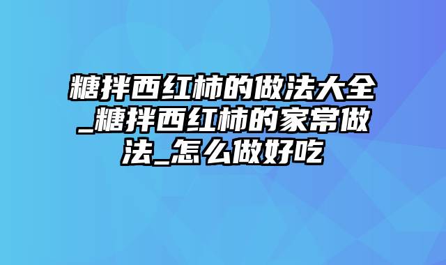 糖拌西红柿的做法大全_糖拌西红柿的家常做法_怎么做好吃