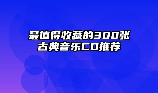 最值得收藏的300张古典音乐CD推荐