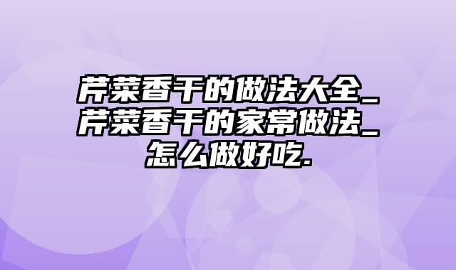芹菜香干的做法大全_芹菜香干的家常做法_怎么做好吃.