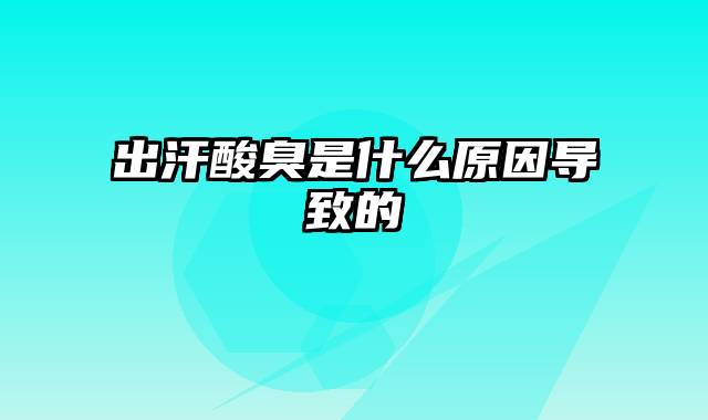 出汗酸臭是什么原因导致的