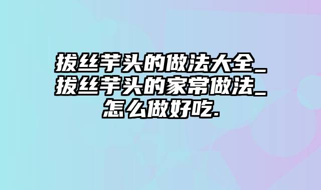 拔丝芋头的做法大全_拔丝芋头的家常做法_怎么做好吃.