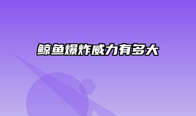 鲸鱼爆炸威力有多大