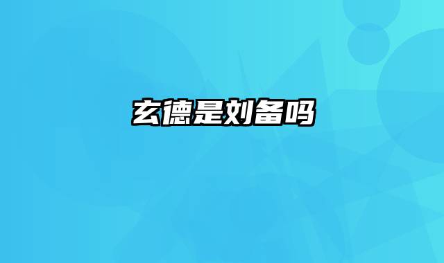 玄德是刘备吗