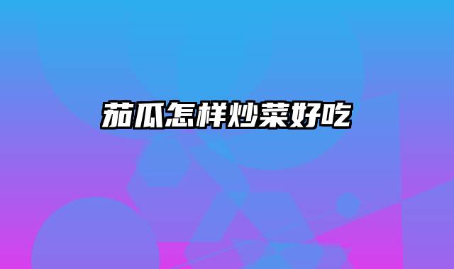 茄瓜怎样炒菜好吃